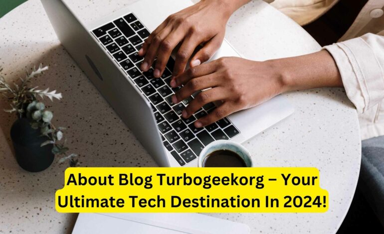 About Blog Turbogeekorg – Your Ultimate Tech Destination In 2024!