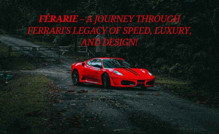 Férarie – A Journey Through Ferrari’s Legacy Of Speed, Luxury, And Design!